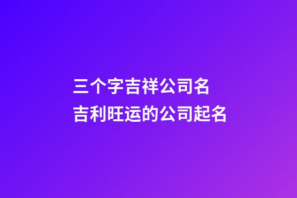 三个字吉祥公司名 吉利旺运的公司起名